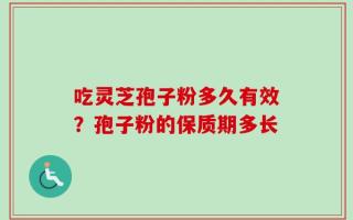 吃灵芝孢子粉多久有效？孢子粉的保质期多长