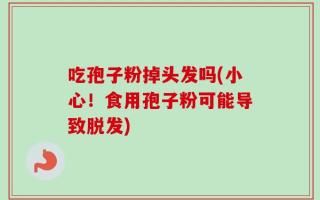 吃孢子粉掉头发吗(小心！食用孢子粉可能导致脱发)