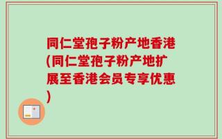 同仁堂孢子粉产地香港(同仁堂孢子粉产地扩展至香港会员专享优惠)
