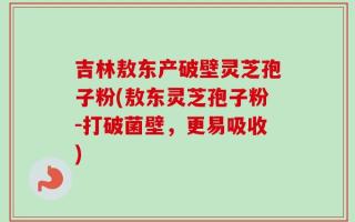 吉林敖东产破壁灵芝孢子粉(敖东灵芝孢子粉-打破菌壁，更易吸收)