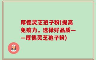厚德灵芝孢子粉(提高免疫力，选择好品质——厚德灵芝孢子粉)