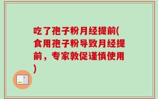 吃了孢子粉月经提前(食用孢子粉导致月经提前，专家敦促谨慎使用)
