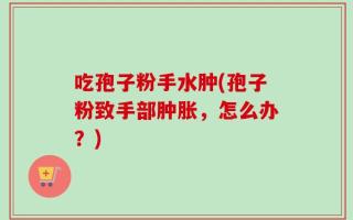吃孢子粉手水肿(孢子粉致手部肿胀，怎么办？)