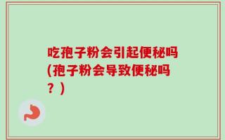 吃孢子粉会引起便秘吗(孢子粉会导致便秘吗？)