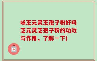 咏芝元灵芝孢子粉好吗芝元灵芝孢子粉的功效与作用，了解一下)