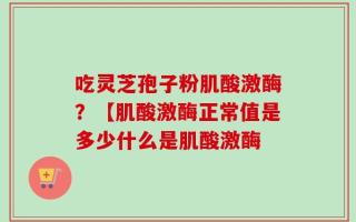 吃灵芝孢子粉肌酸激酶？【肌酸激酶正常值是多少什么是肌酸激酶