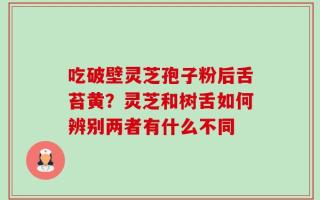 吃破壁灵芝孢子粉后舌苔黄？灵芝和树舌如何辨别两者有什么不同