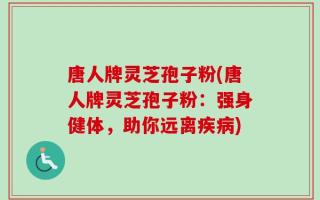 唐人牌灵芝孢子粉(唐人牌灵芝孢子粉：强身健体，助你远离疾病)