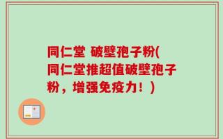 同仁堂 破壁孢子粉(同仁堂推超值破壁孢子粉，增强免疫力！)