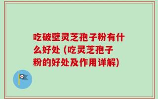 吃破壁灵芝孢子粉有什么好处 (吃灵芝孢子粉的好处及作用详解)