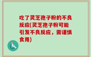 吃了灵芝孢子粉的不良反应(灵芝孢子粉可能引发不良反应，需谨慎食用)