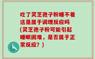 吃了灵芝孢子粉睡不着这是属于调理反应吗 (灵芝孢子粉可能引起睡眠困难，是否属于正常反应？)