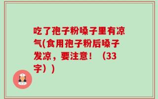 吃了孢子粉嗓子里有凉气(食用孢子粉后嗓子发凉，要注意！（33字）)