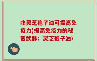 吃灵芝孢子油可提高免疫力(提高免疫力的秘密武器：灵芝孢子油)