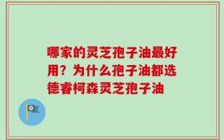 哪家的灵芝孢子油最好用？为什么孢子油都选德睿柯森灵芝孢子油