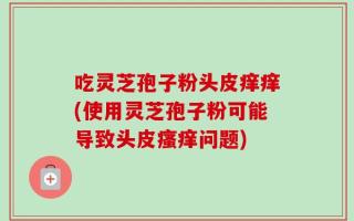 吃灵芝孢子粉头皮痒痒(使用灵芝孢子粉可能导致头皮瘙痒问题)