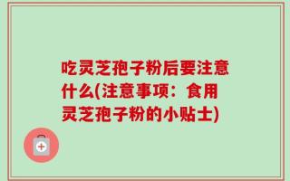 吃灵芝孢子粉后要注意什么(注意事项：食用灵芝孢子粉的小贴士)