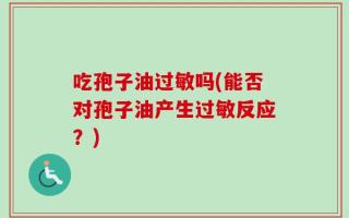 吃孢子油过敏吗(能否对孢子油产生过敏反应？)