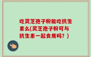 吃灵芝孢子粉能吃抗生素么(灵芝孢子粉可与抗生素一起食用吗？)