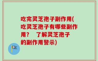 吃完灵芝孢子副作用(吃灵芝孢子有哪些副作用？  了解灵芝孢子的副作用警示)