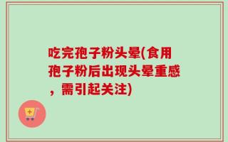 吃完孢子粉头晕(食用孢子粉后出现头晕重感，需引起关注)