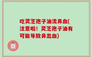 吃灵芝孢子油流鼻血(注意啦！灵芝孢子油有可能导致鼻出血)