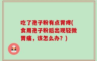 吃了孢子粉有点胃疼(食用孢子粉后出现轻微胃痛，该怎么办？)