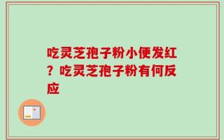 吃灵芝孢子粉小便发红？吃灵芝孢子粉有何反应