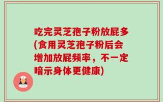 吃完灵芝孢子粉放屁多(食用灵芝孢子粉后会增加放屁频率，不一定暗示身体更健康)