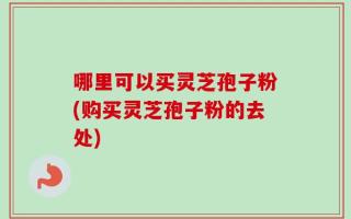 哪里可以买灵芝孢子粉(购买灵芝孢子粉的去处)