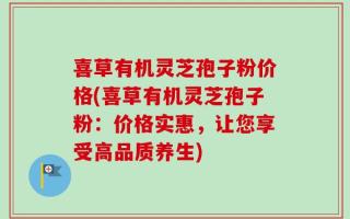 喜草有机灵芝孢子粉价格(喜草有机灵芝孢子粉：价格实惠，让您享受高品质养生)