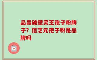 品高破壁灵芝孢子粉牌子？信芝元孢子粉是品牌吗
