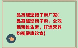 品高破壁孢子粉厂家(品高破壁孢子粉，全效保留维生素，打造营养均衡健康饮食)