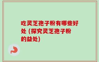 吃灵芝孢子粉有哪些好处 (探究灵芝孢子粉的益处)