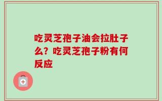 吃灵芝孢子油会拉肚子么？吃灵芝孢子粉有何反应