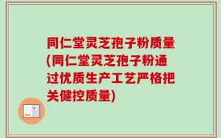 同仁堂灵芝孢子粉质量(同仁堂灵芝孢子粉通过优质生产工艺严格把关健控质量)