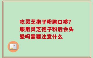 吃灵芝孢子粉胸口疼？服用灵芝孢子粉后会头晕吗需要注意什么