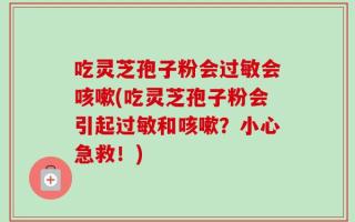吃灵芝孢子粉会过敏会咳嗽(吃灵芝孢子粉会引起过敏和咳嗽？小心急救！)