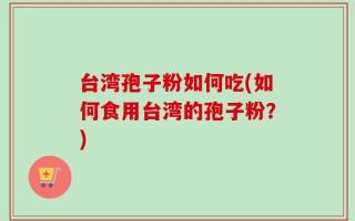 台湾孢子粉如何吃(如何食用台湾的孢子粉？)