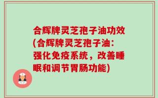 合辉牌灵芝孢子油功效(合辉牌灵芝孢子油：强化免疫系统，改善睡眠和调节胃肠功能)