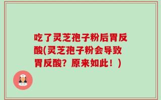 吃了灵芝孢子粉后胃反酸(灵芝孢子粉会导致胃反酸？原来如此！)