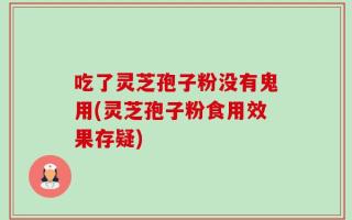 吃了灵芝孢子粉没有鬼用(灵芝孢子粉食用效果存疑)