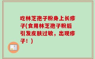 吃林芝孢子粉身上长疹子(食用林芝孢子粉后引发皮肤过敏，出现疹子！)
