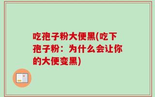 吃孢子粉大便黑(吃下孢子粉：为什么会让你的大便变黑)