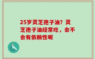 25岁灵芝孢子油？灵芝孢子油经常吃，会不会有依赖性呢