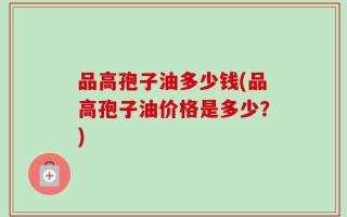 品高孢子油多少钱(品高孢子油价格是多少？)