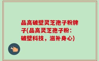 品高破壁灵芝孢子粉牌子(品高灵芝孢子粉：破壁科技，滋补身心)