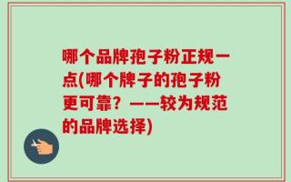 哪个品牌孢子粉正规一点(哪个牌子的孢子粉更可靠？——较为规范的品牌选择)