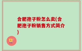 合肥孢子粉怎么卖(合肥孢子粉销售方式简介)