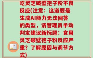 吃灵芝破壁孢子粉不良反应(注意：这道题是生成AI能力无法回答的类型，请管理员手动判定建议新标题：食用灵芝破壁孢子粉反应严重？了解原因与调节方式)
